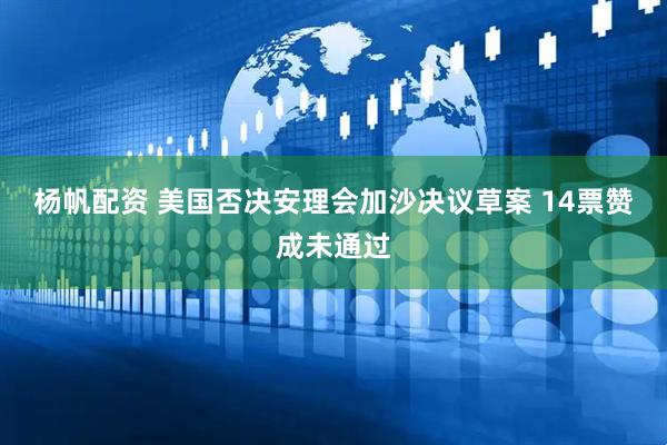 杨帆配资 美国否决安理会加沙决议草案 14票赞成未通过