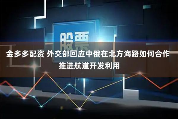 金多多配资 外交部回应中俄在北方海路如何合作 推进航道开发利用