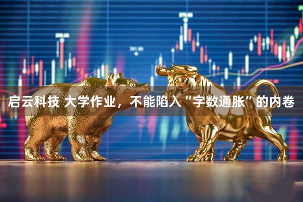 启云科技 大学作业，不能陷入“字数通胀”的内卷