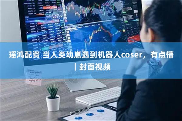 瑶鸿配资 当人类幼崽遇到机器人coser，有点懵｜封面视频