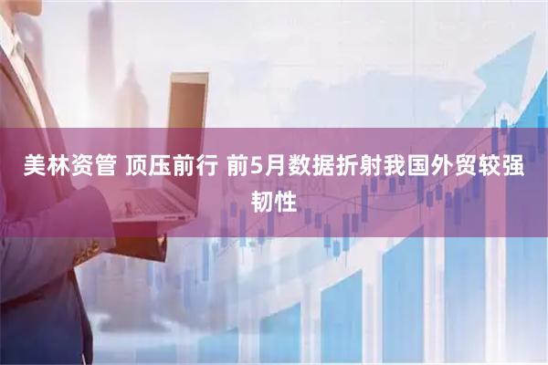 美林资管 顶压前行 前5月数据折射我国外贸较强韧性