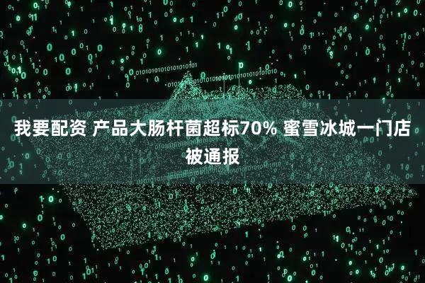 我要配资 产品大肠杆菌超标70% 蜜雪冰城一门店被通报