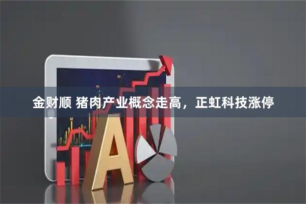 金财顺 猪肉产业概念走高，正虹科技涨停