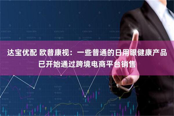 达宝优配 欧普康视：一些普通的日用眼健康产品已开始通过跨境电商平台销售