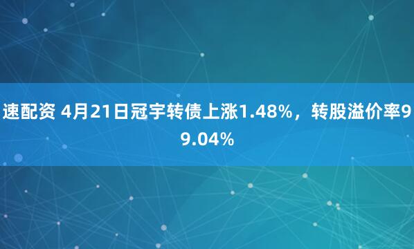 速配资 4月21日冠宇转债上涨1.48%，转股溢价率99.04%