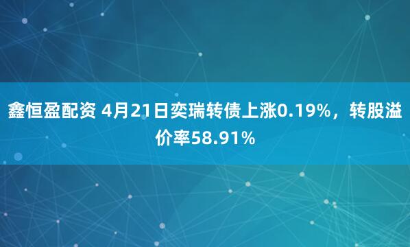 鑫恒盈配资 4月21日奕瑞转债上涨0.19%，转股溢价率58.91%