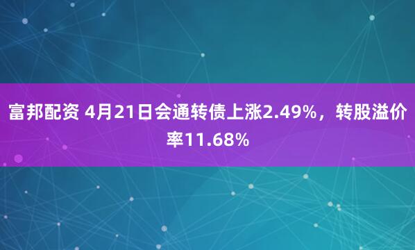 富邦配资 4月21日会通转债上涨2.49%，转股溢价率11.68%