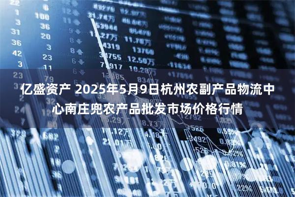 亿盛资产 2025年5月9日杭州农副产品物流中心南庄兜农产品批发市场价格行情