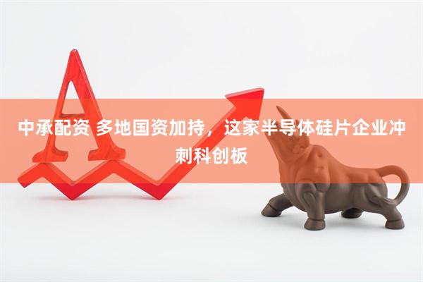 中承配资 多地国资加持，这家半导体硅片企业冲刺科创板