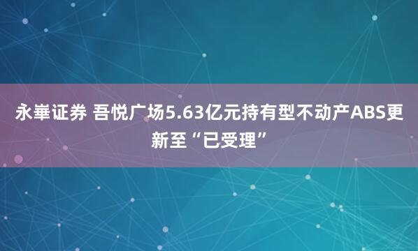 永崋证券 吾悦广场5.63亿元持有型不动产ABS更新至“已受理”