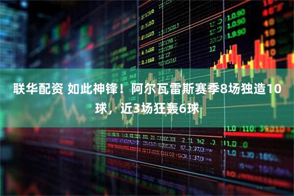 联华配资 如此神锋！阿尔瓦雷斯赛季8场独造10球，近3场狂轰6球