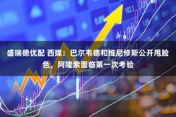 盛瑞德优配 西媒：巴尔韦德和维尼修斯公开甩脸色，阿隆索面临第一次考验