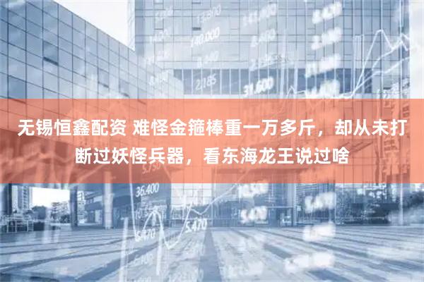 无锡恒鑫配资 难怪金箍棒重一万多斤，却从未打断过妖怪兵器，看东海龙王说过啥