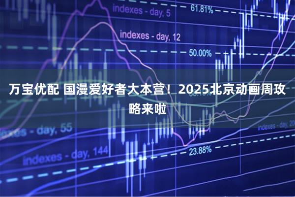 万宝优配 国漫爱好者大本营！2025北京动画周攻略来啦