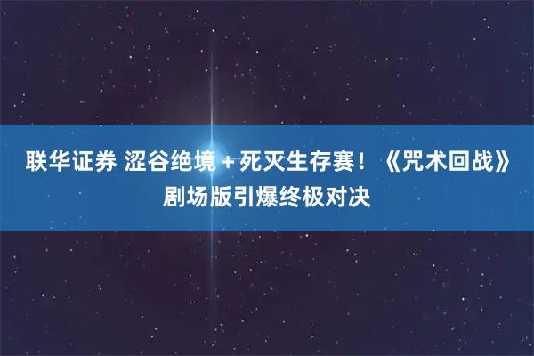 联华证券 涩谷绝境＋死灭生存赛！《咒术回战》剧场版引爆终极对决