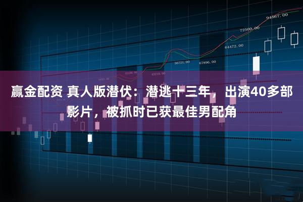赢金配资 真人版潜伏：潜逃十三年，出演40多部影片，被抓时已获最佳男配角