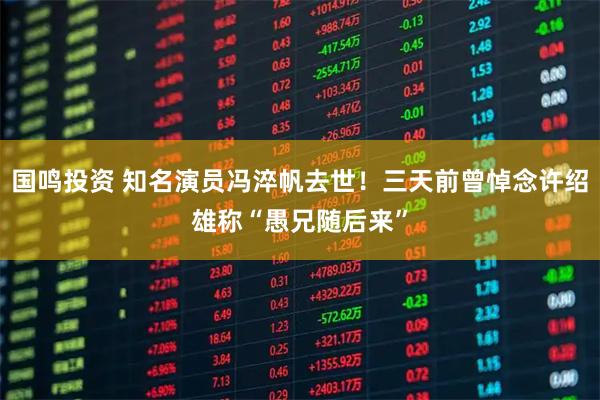 国鸣投资 知名演员冯淬帆去世！三天前曾悼念许绍雄称“愚兄随后来”