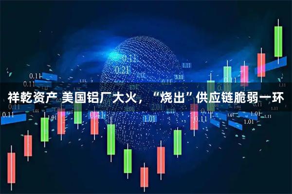 祥乾资产 美国铝厂大火，“烧出”供应链脆弱一环