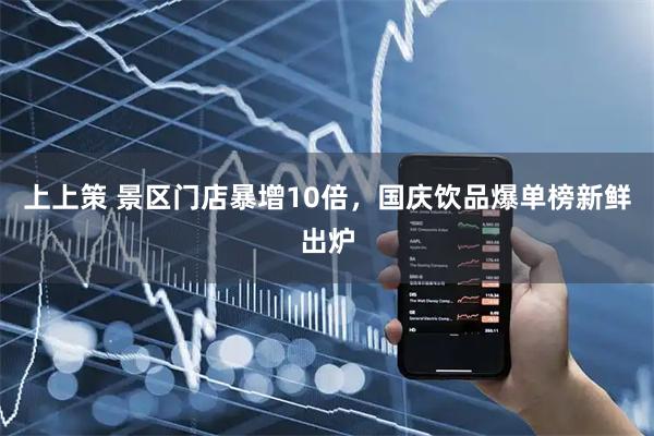 上上策 景区门店暴增10倍，国庆饮品爆单榜新鲜出炉