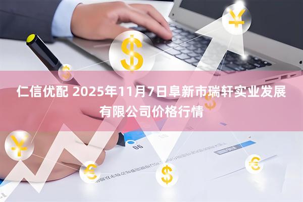 仁信优配 2025年11月7日阜新市瑞轩实业发展有限公司价格行情