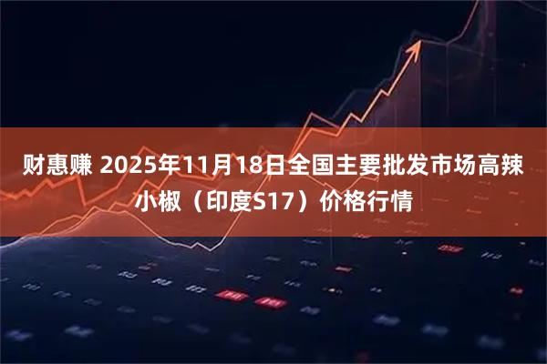 财惠赚 2025年11月18日全国主要批发市场高辣小椒（印度S17）价格行情