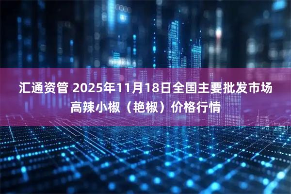 汇通资管 2025年11月18日全国主要批发市场高辣小椒（艳椒）价格行情