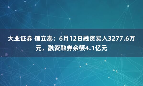 大业证券 信立泰：6月12日融资买入3277.6万元，融资融券余额4.1亿元