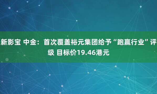 新影宝 中金：首次覆盖裕元集团给予“跑赢行业”评级 目标价19.46港元