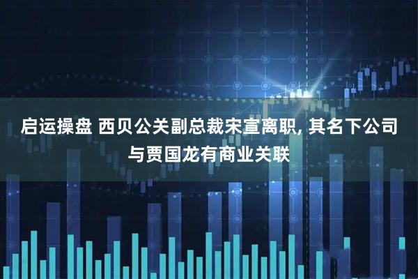 启运操盘 西贝公关副总裁宋宣离职, 其名下公司与贾国龙有商业关联