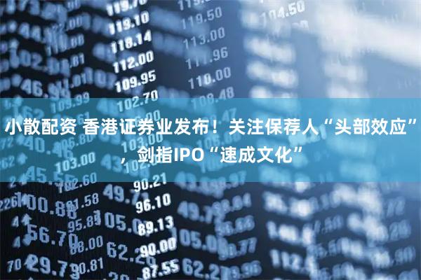 小散配资 香港证券业发布！关注保荐人“头部效应”，剑指IPO“速成文化”