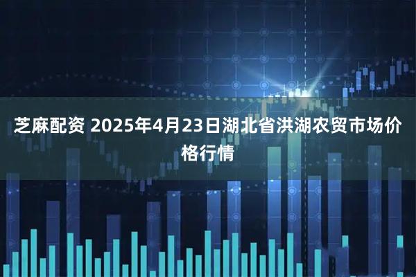 芝麻配资 2025年4月23日湖北省洪湖农贸市场价格行情