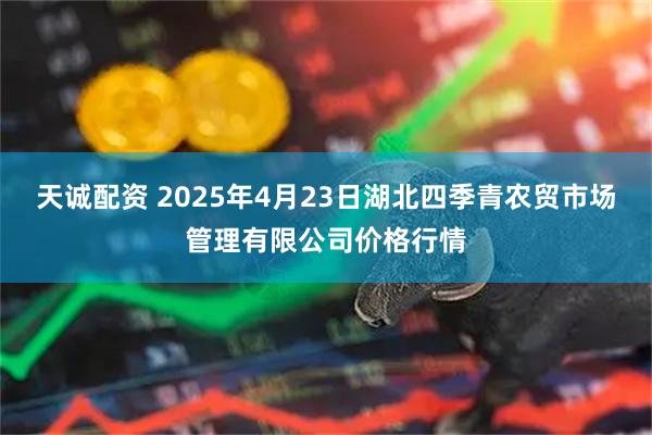 天诚配资 2025年4月23日湖北四季青农贸市场管理有限公司价格行情