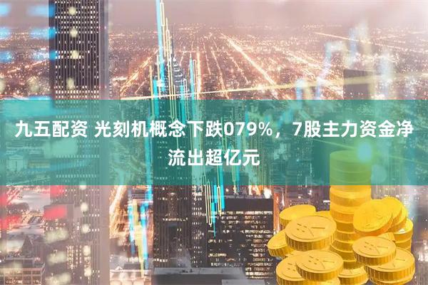 九五配资 光刻机概念下跌079%，7股主力资金净流出超亿元