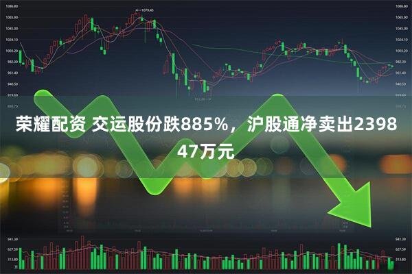 荣耀配资 交运股份跌885%，沪股通净卖出239847万元