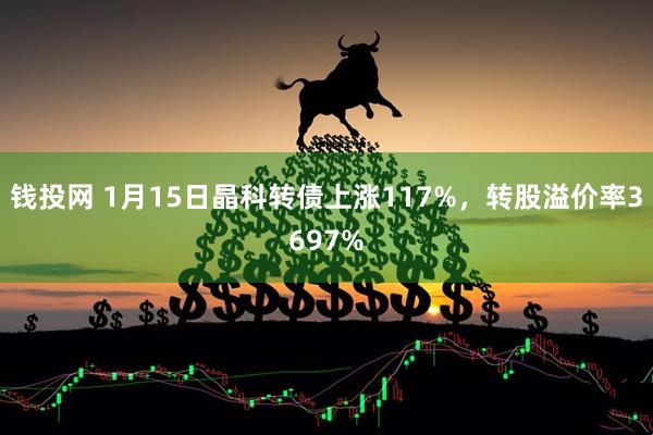 钱投网 1月15日晶科转债上涨117%，转股溢价率3697%