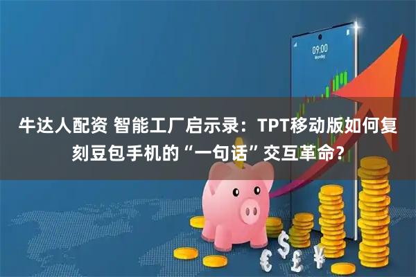牛达人配资 智能工厂启示录:TPT移动版如何复刻豆包手机的“一句话”交互革命?