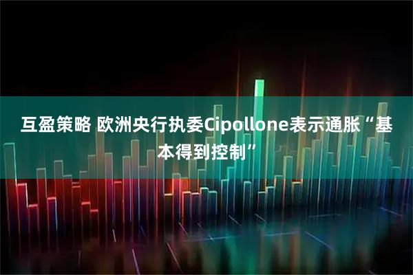 互盈策略 欧洲央行执委Cipollone表示通胀“基本得到控制”
