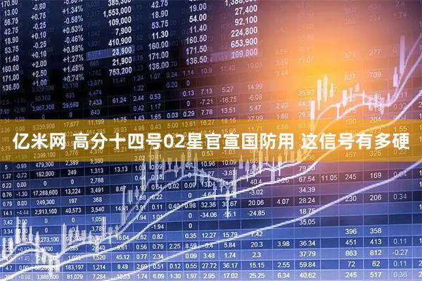 亿米网 高分十四号02星官宣国防用 这信号有多硬