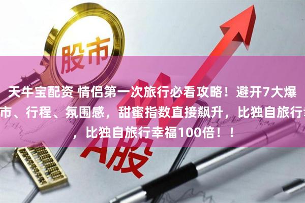 天牛宝配资 情侣第一次旅行必看攻略！避开7大爆雷地，选对城市、行程、氛围感，甜蜜指数直接飙升，比独自旅行幸福100倍！！