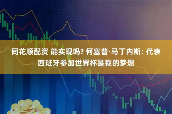 同花顺配资 能实现吗? 何塞普·马丁内斯: 代表西班牙参加世界杯是我的梦想