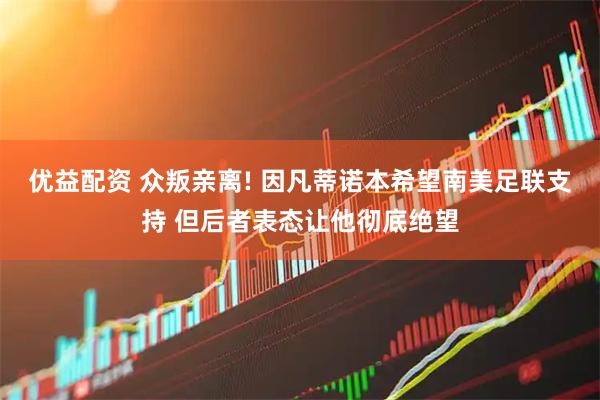 优益配资 众叛亲离! 因凡蒂诺本希望南美足联支持 但后者表态让他彻底绝望